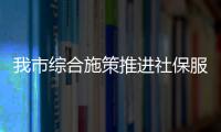 我市綜合施策推進(jìn)社保服務(wù)進(jìn)萬(wàn)家_