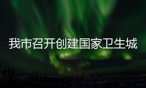 我市召開創建國家衛生城市專題調度會_