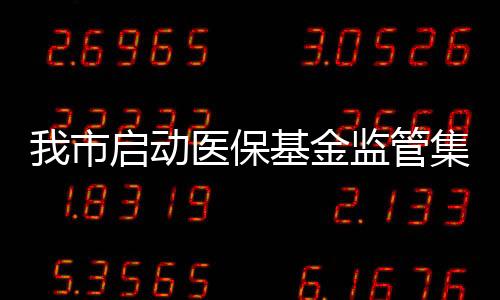 我市啟動醫保基金監管集中宣傳月活動