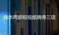 我市兩部短視頻摘得三項“國字號”榮譽_