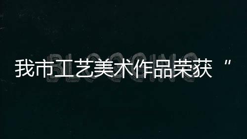 我市工藝美術作品榮獲“中藝杯”金獎