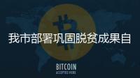 我市部署鞏固脫貧成果自查自糾問題整改