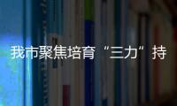 我市聚焦培育“三力”持續(xù)壯大新質(zhì)生產(chǎn)力_