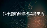 我市船舶碰撞橋梁隱患治理三年行動及常態(tài)化治理工作取得明顯成效