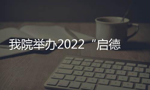 我院舉辦2022“啟德杯”醫學人文藝術設計大賽系列講座