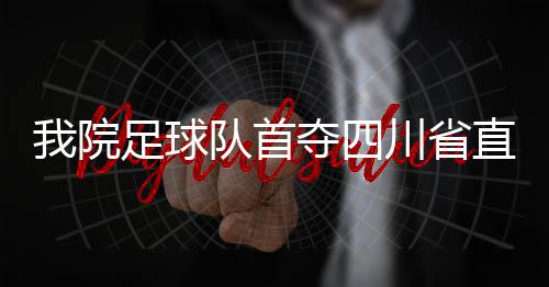 我院足球隊(duì)首奪四川省直衛(wèi)生健康系統(tǒng)運(yùn)動(dòng)會(huì)足球比賽冠軍