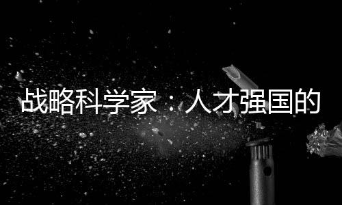 戰略科學家：人才強國的“架構師”—新聞—科學網