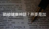 戳破健康神話？燕麥?zhǔn)羌庸な称飞倥鰹槊?/></div></a><sup date-time=