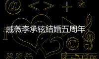 戚薇李承鉉結(jié)婚五周年 發(fā)博慶祝滿滿都是糖點