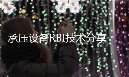 承壓設備RBI技術分享，TüV南德推動石化行業安全發展承壓設備RBI技術分享