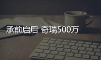 承前啟后 奇瑞500萬輛下的“新起點(diǎn)”