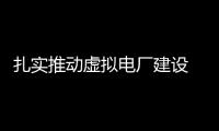 扎實推動虛擬電廠建設 助力建成新型電力系統示范標桿