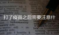 打了疫苗之后需要注意什么（預(yù)防接種后注意事項(xiàng)）