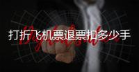 打折飛機票退票扣多少手續費（一折機票）