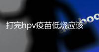 打完hpv疫苗低燒應該如何辦