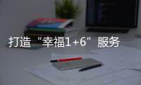 打造“幸福1+6”服務(wù)體系 推進“養(yǎng)老金融”生態(tài)建設(shè)