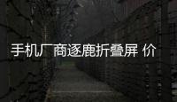 手機廠商逐鹿折疊屏 價格居高不下明年或成高等主流代表,經驗交流