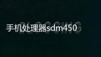 手機處理器sdm450啥意思?（sdm450是什么處理器）