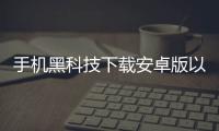 手機黑科技下載安卓版以及手機黑科技推廣軟件下載大全免費的情況分析