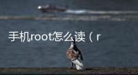 手機root怎么讀（root怎么讀）