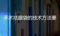 手術祛眼袋的技術方法要如何選擇