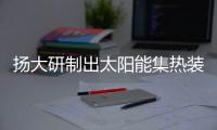 揚大研制出太陽能集熱裝置,行業資訊