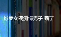 扮美女騙癡情男子 騙了十幾萬實在騙不下去【圖】