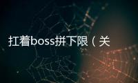 扛著boss拼下限（關(guān)于扛著boss拼下限的基本情況說明介紹）