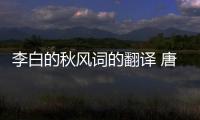 李白的秋風詞的翻譯 唐李白秋風詞譯文