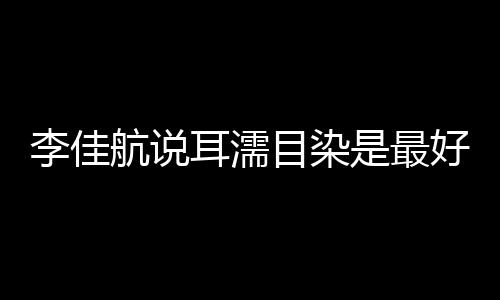 李佳航說耳濡目染是最好的教育 吐槽角色是個甩手掌柜