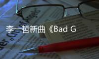 李一哲新曲《Bad Girl》音頻及MV同步上線【娛樂新聞】風尚中國網