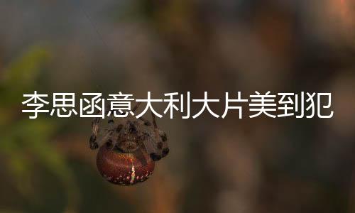 李思函意大利大片美到犯規  獨特視角清奇畫風獲好評