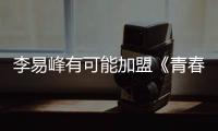 李易峰有可能加盟《青春環游記》 賈玲或將退出