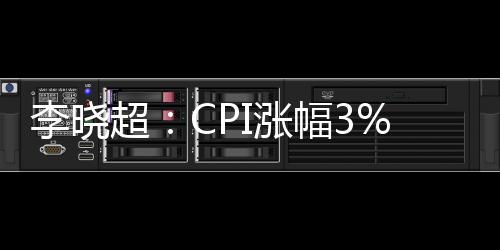 李曉超：CPI漲幅3%左右的預期目標能夠實現