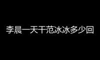 李晨一天干范冰冰多少回,沒想到李晨的回答這么實(shí)誠(chéng)