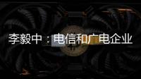 李毅中：電信和廣電企業(yè)要不斷降低資費(fèi)