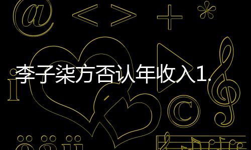 李子柒方否認(rèn)年收入1.6億：流言止于智者