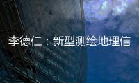 李德仁：新型測繪地理信息是重要信息基礎(chǔ)設(shè)施—新聞—科學(xué)網(wǎng)