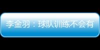 李金羽：球隊(duì)訓(xùn)練不會(huì)有大的變化 技戰(zhàn)術(shù)與李霄鵬零溝通