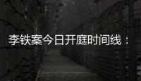 李鐵案今日開庭時間線：830開始辯護律師談李鐵預計到下午