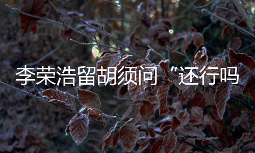 李榮浩留胡須問“還行嗎？” 楊丞琳點(diǎn)贊回應(yīng)