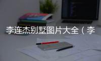 李連杰別墅圖片大全（李連杰豪宅圖片）