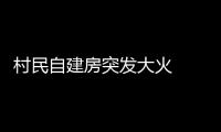 村民自建房突發大火  造成一死五傷