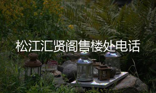 松江匯賢閣售樓處電話