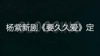 楊紫新劇《要久久愛》定檔0120！“新國民家轎”艾瑞澤8傾情出演