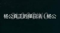 楊公真正的擇日法（楊公風水擇日方法）