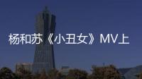 楊和蘇《小丑女》MV上線 創意動畫訴說“她”力量