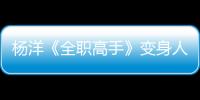 楊洋《全職高手》變身人生導師 心靈雞湯治愈力滿分