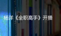 楊洋《全職高手》開播 化身競技大神開啟巔峰之路