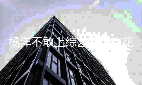 楊洋不敢上綜藝是因為花少 元氣滿滿的哥哥陣容讓他放心